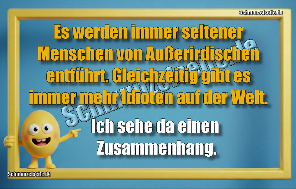 Es werden immer seltener Menschen von Außerirdischen entführt. Gleichzeitig gibt es immer mehr Idioten auf der Welt. Ich sehe da einen Zusammenhang.