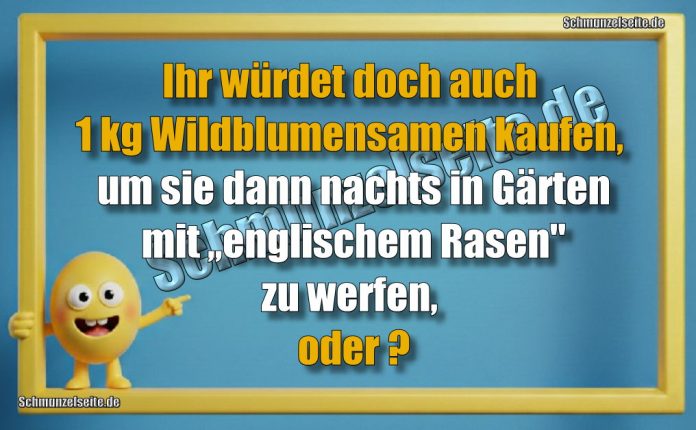 Ihr würdet doch auch 1 kg Wildblumensamen kaufen, um sie dann nachts in Gärten mit „englischem Rasen" zu werfen, oder?