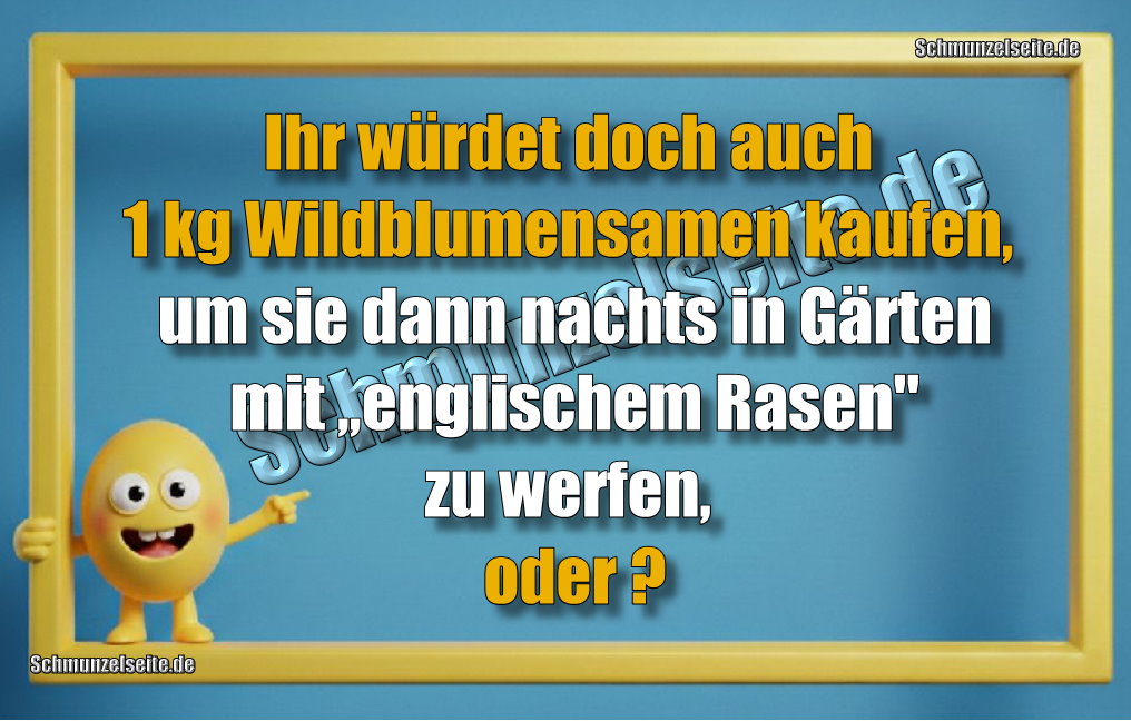 Ihr würdet doch auch 1 kg Wildblumensamen kaufen, um sie dann nachts in Gärten mit „englischem Rasen" zu werfen, oder?