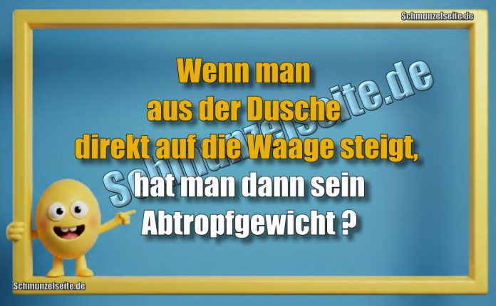 Wenn man aus der Dusche direkt auf die Waage steigt, hat man dann sein Abtropfgewicht?