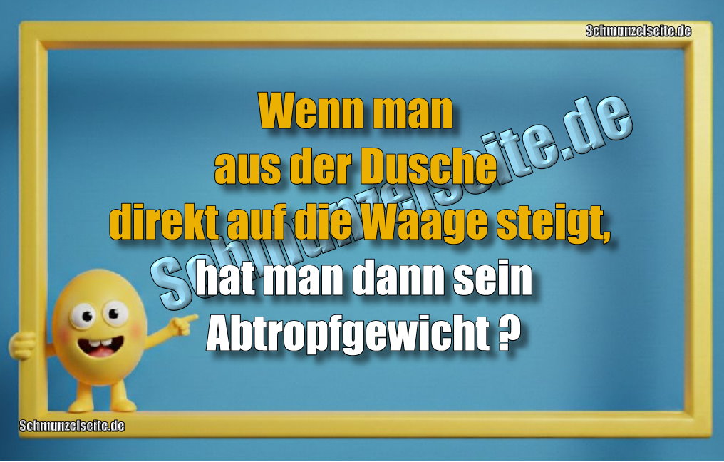 Wenn man aus der Dusche direkt auf die Waage steigt, hat man dann sein Abtropfgewicht?