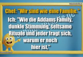 Chef: "Wir sind wie eine Familie." Ich: "Wie die Addams Family, dunkle Stimmung, seltsame Rituale und jeder fragt sich, warum er noch hier ist,"