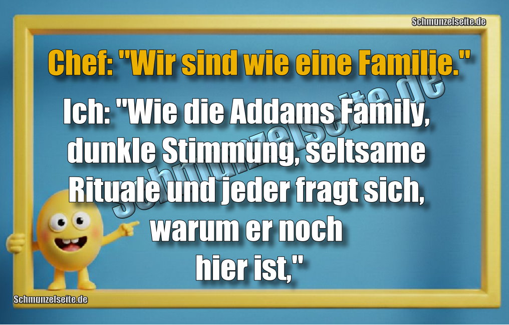 Chef: "Wir sind wie eine Familie." Ich: "Wie die Addams Family, dunkle Stimmung, seltsame Rituale und jeder fragt sich, warum er noch hier ist,"