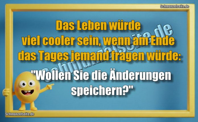 Das Leben würde viel cooler sein, wenn am Ende das Tages jemand fragen würde: "Wollen Sie die Änderungen speichern?"