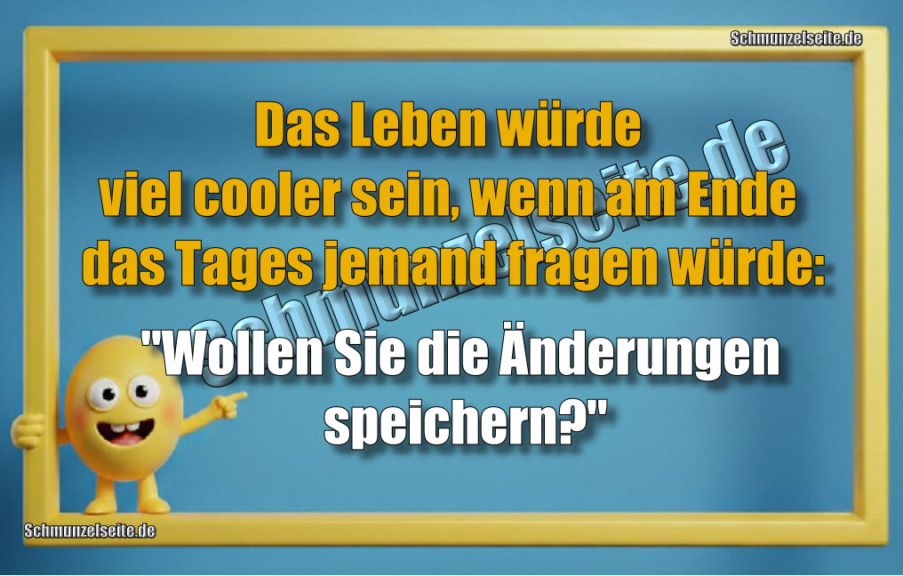 Das Leben würde viel cooler sein, wenn am Ende das Tages jemand fragen würde: "Wollen Sie die Änderungen speichern?"