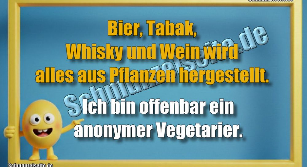 Bier, Tabak, Whisky, Wein.. wird alles aus Pflanzen hergestellt. Ich bin offenbar ein anonymer Vegetarier..
