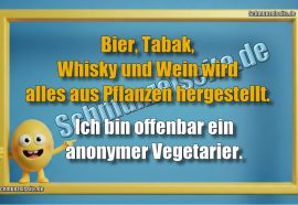 Bier, Tabak, Whisky, Wein.. wird alles aus Pflanzen hergestellt. Ich bin offenbar ein anonymer Vegetarier..