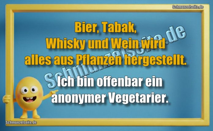 Bier, Tabak, Whisky, Wein.. wird alles aus Pflanzen hergestellt. Ich bin offenbar ein anonymer Vegetarier..