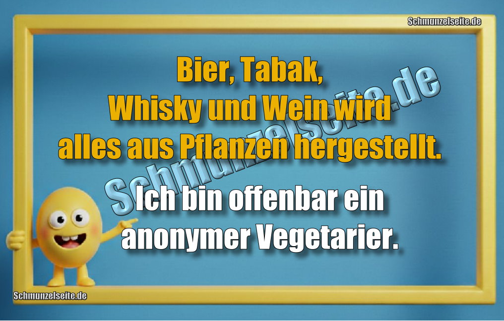 Bier, Tabak, Whisky, Wein.. wird alles aus Pflanzen hergestellt. Ich bin offenbar ein anonymer Vegetarier..