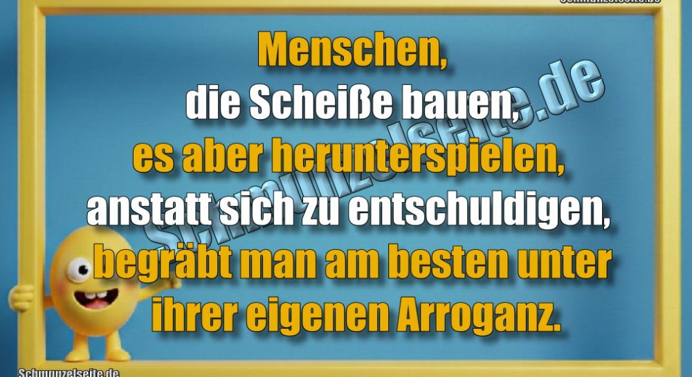 Menschen, die Scheiße bauen, es aber herunterspielen, anstatt sich zu entschuldigen, begräbt man am besten unter ihrer eigenen Arroganz.