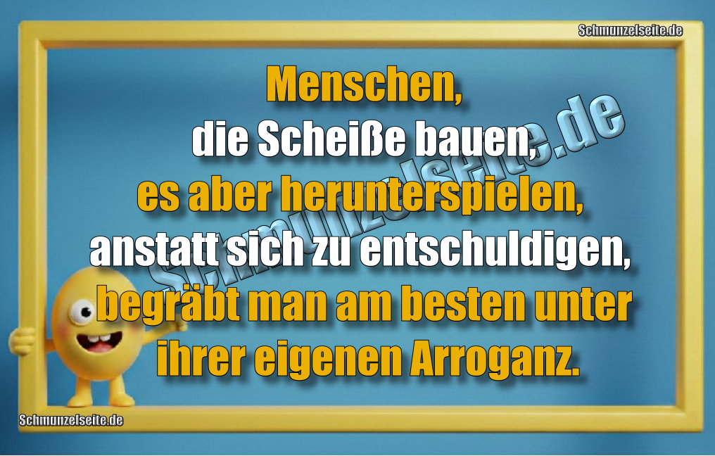 Menschen, die Scheiße bauen, es aber herunterspielen, anstatt sich zu entschuldigen, begräbt man am besten unter ihrer eigenen Arroganz.