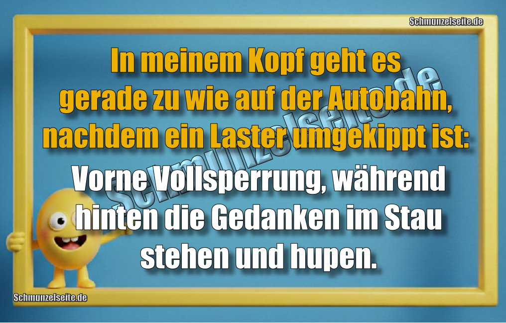 In meinem Kopf geht es gerade zu wie auf der Autobahn, nachdem ein Laster umgekippt ist: Vorne Vollsperrung, während hinten die Gedanken im Stau stehen und hupen.