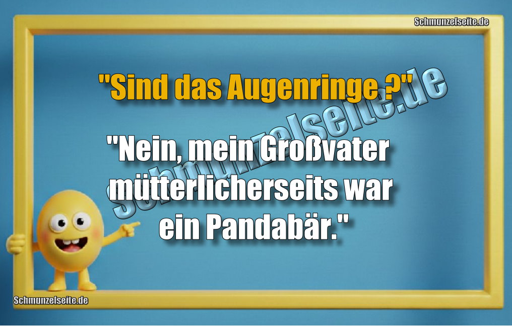 "Sind das Augenringe?" "Nein, mein Großvater mütterlicherseits war ein Pandabär."