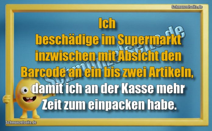 Ich beschädige im Supermarkt inzwischen mit Absicht den Barcode an ein bis zwei Artikeln, damit ich an der Kasse mehr Zeit zum einpacken habe.