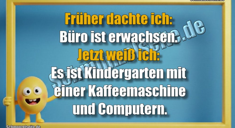 Früher dachte ich: Büro ist erwachsen. Jetzt weiß ich: Es ist Kindergarten mit einer Kaffeemaschine und Computern.