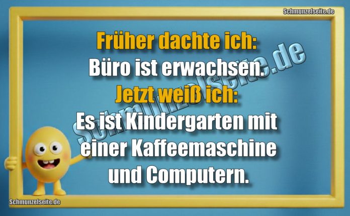 Früher dachte ich: Büro ist erwachsen. Jetzt weiß ich: Es ist Kindergarten mit einer Kaffeemaschine und Computern.