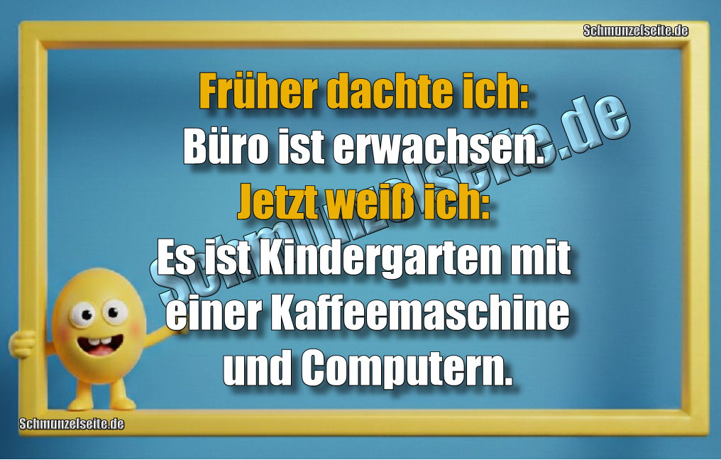 Früher dachte ich: Büro ist erwachsen. Jetzt weiß ich: Es ist Kindergarten mit einer Kaffeemaschine und Computern.