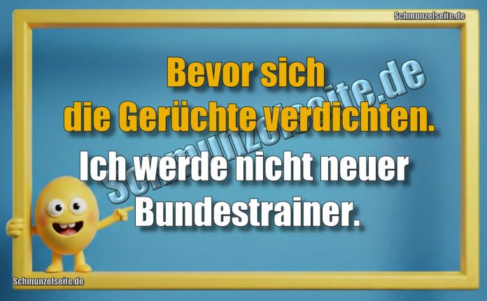 Bevor sich die Gerüchte verdichten. Ich werde nicht neuer Bundestrainer.