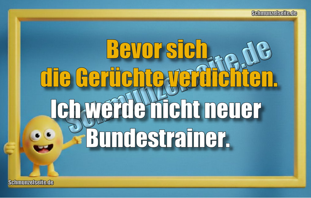 Bevor sich die Gerüchte verdichten. Ich werde nicht neuer Bundestrainer.