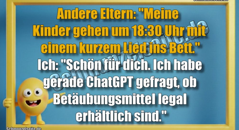 Andere Eltern: "Meine Kinder gehen um 18:30 Uhr mit einem kurzem Lied ins Bett." Ich: "Schön für dich. Ich habe gerade ChatGPT gefragt, ob Betäubungsmittel legal erhältlich sind."