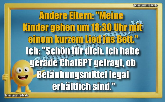 Andere Eltern: "Meine Kinder gehen um 18:30 Uhr mit einem kurzem Lied ins Bett." Ich: "Schön für dich. Ich habe gerade ChatGPT gefragt, ob Betäubungsmittel legal erhältlich sind."