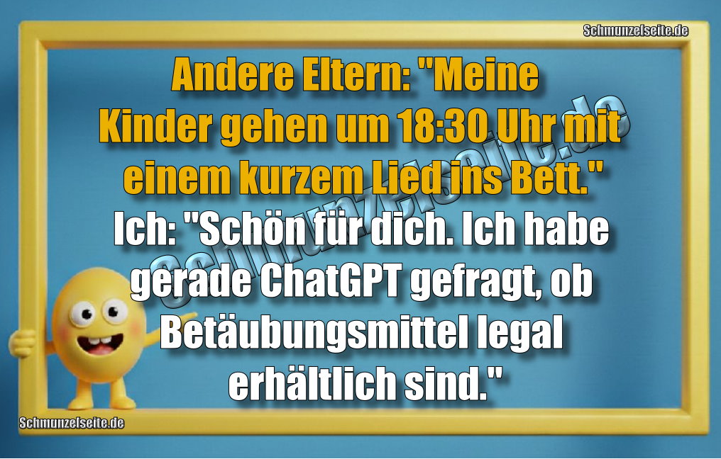 Andere Eltern: "Meine Kinder gehen um 18:30 Uhr mit einem kurzem Lied ins Bett." Ich: "Schön für dich. Ich habe gerade ChatGPT gefragt, ob Betäubungsmittel legal erhältlich sind."