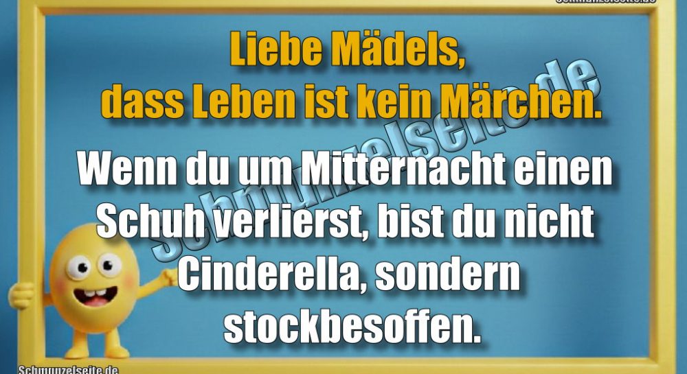 Liebe Mädels, dass Leben ist kein Märchen. Wenn du um Mitternacht einen Schuh verlierst, bist du nicht Cinderella, sondern stockbesoffen.