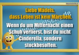 Liebe Mädels, dass Leben ist kein Märchen. Wenn du um Mitternacht einen Schuh verlierst, bist du nicht Cinderella, sondern stockbesoffen.
