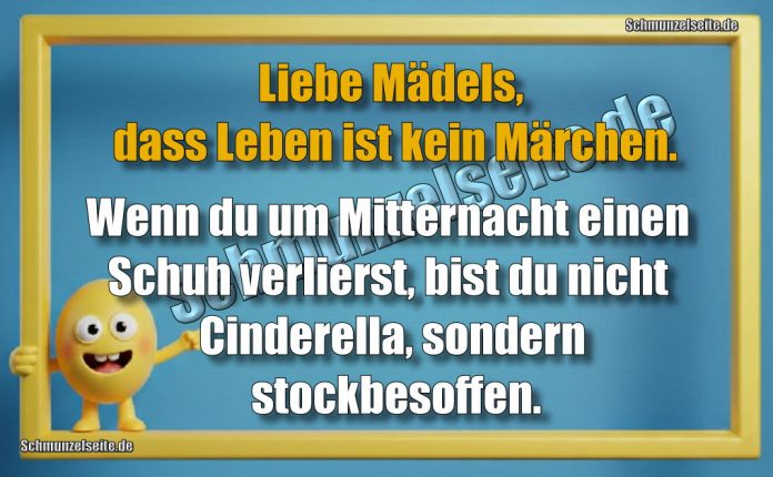 Liebe Mädels, dass Leben ist kein Märchen. Wenn du um Mitternacht einen Schuh verlierst, bist du nicht Cinderella, sondern stockbesoffen.