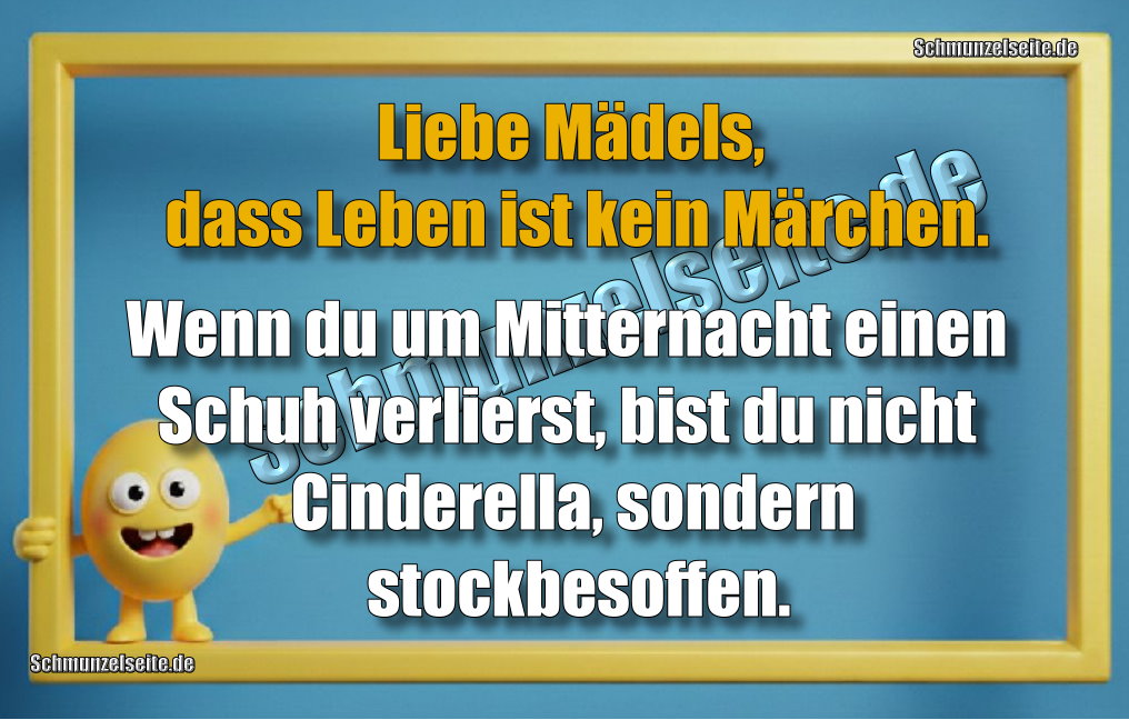 Liebe Mädels, dass Leben ist kein Märchen. Wenn du um Mitternacht einen Schuh verlierst, bist du nicht Cinderella, sondern stockbesoffen.