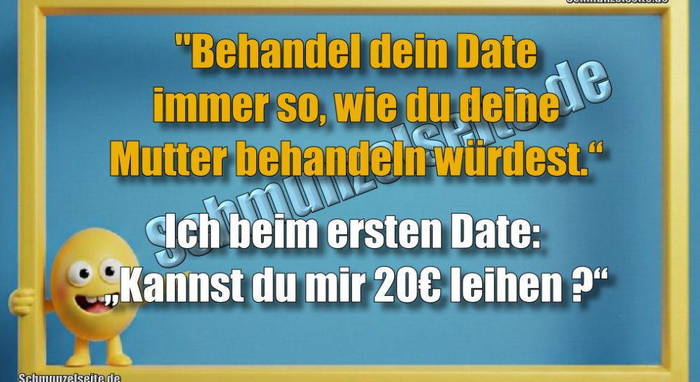 "Behandel dein Date immer so, wie du deine Mutter behandeln würdest.“ Ich beim ersten Date: „Kannst du mir 20€ leihen?“