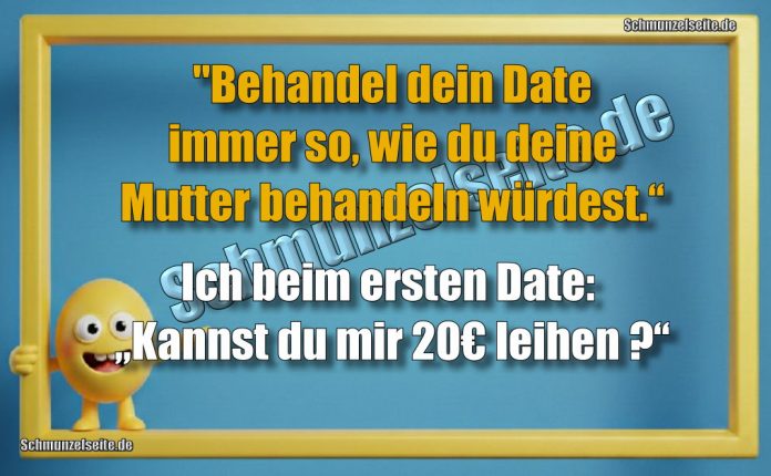 "Behandel dein Date immer so, wie du deine Mutter behandeln würdest.“ Ich beim ersten Date: „Kannst du mir 20€ leihen?“