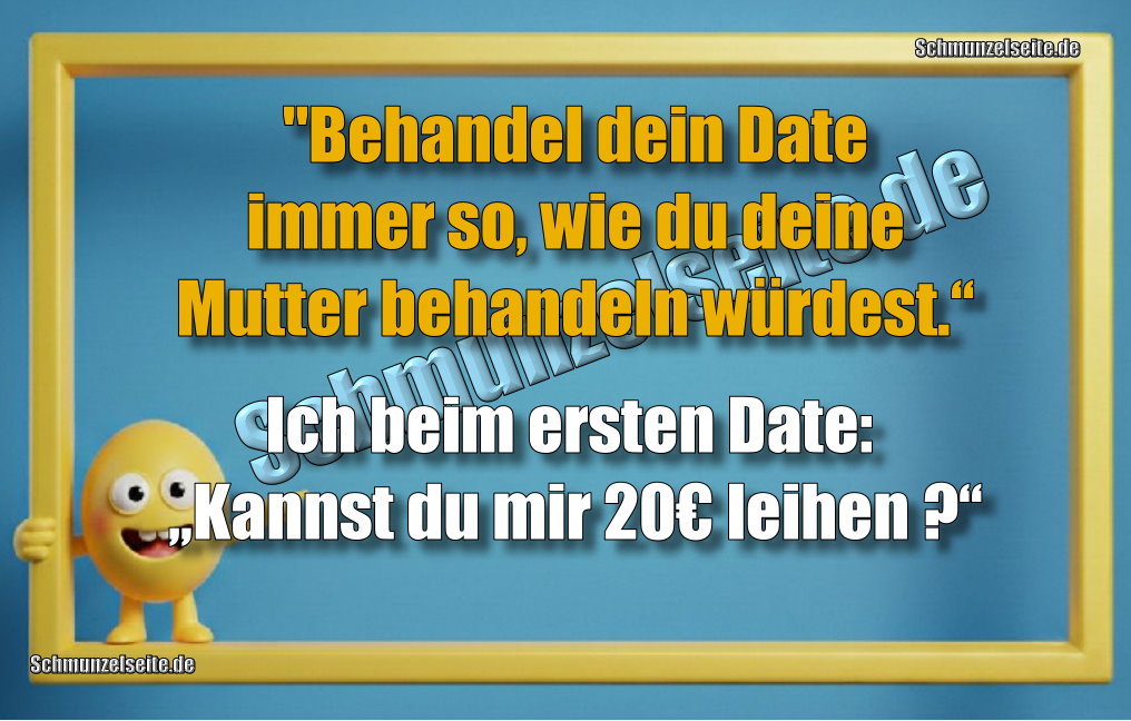 "Behandel dein Date immer so, wie du deine Mutter behandeln würdest.“ Ich beim ersten Date: „Kannst du mir 20€ leihen?“