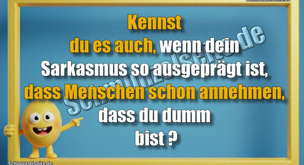 Kennst du es auch, wenn dein Sarkasmus so ausgeprägt ist, dass Menschen schon annehmen, dass du dumm bist?