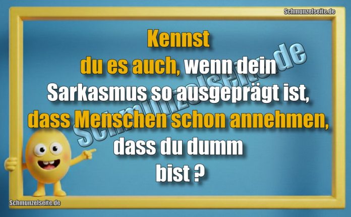 Kennst du es auch, wenn dein Sarkasmus so ausgeprägt ist, dass Menschen schon annehmen, dass du dumm bist?