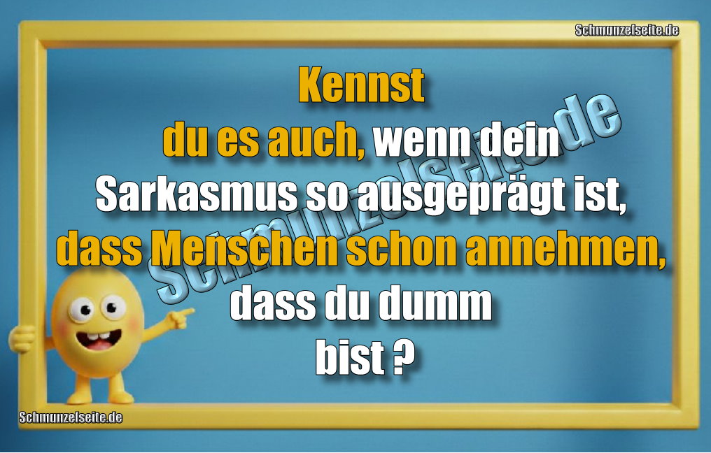 Kennst du es auch, wenn dein Sarkasmus so ausgeprägt ist, dass Menschen schon annehmen, dass du dumm bist?