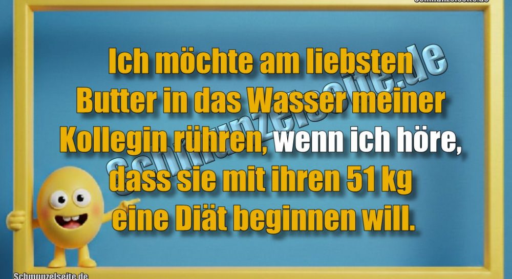Ich möchte am liebsten Butter in das Wasser meiner Kollegin rühren, wenn ich höre, dass sie mit ihren 51 kg eine Diät beginnen will.