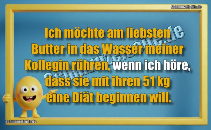 Ich möchte am liebsten Butter in das Wasser meiner Kollegin rühren, wenn ich höre, dass sie mit ihren 51 kg eine Diät beginnen will.