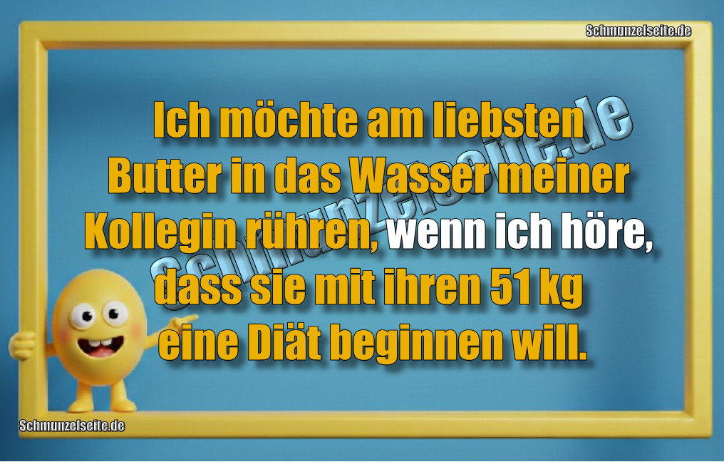 Ich möchte am liebsten Butter in das Wasser meiner Kollegin rühren, wenn ich höre, dass sie mit ihren 51 kg eine Diät beginnen will. 