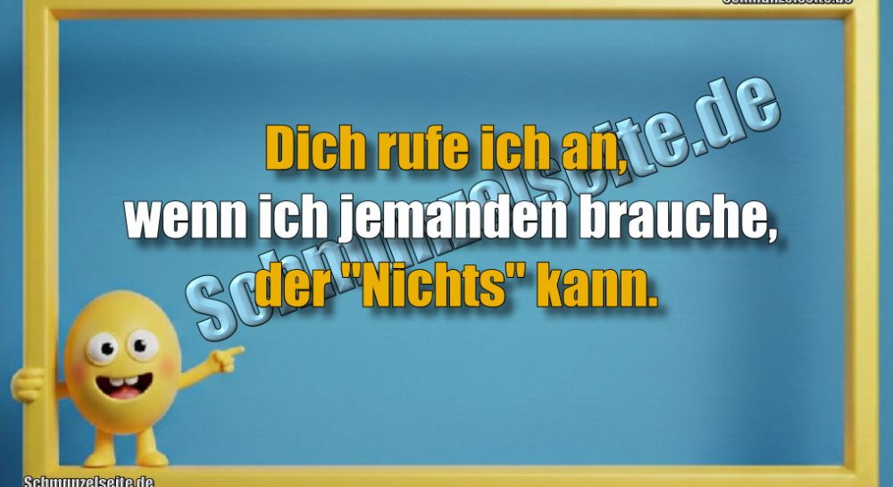 Dich rufe ich an, wenn ich jemanden brauche, der "Nichts" kann.
