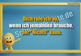 Dich rufe ich an, wenn ich jemanden brauche, der "Nichts" kann.