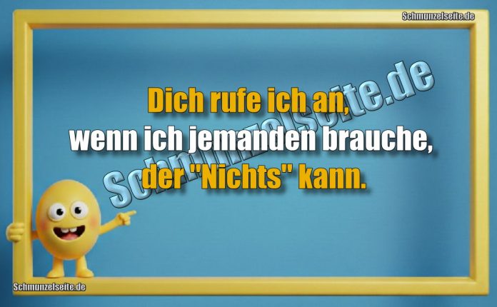 Dich rufe ich an, wenn ich jemanden brauche, der "Nichts" kann.