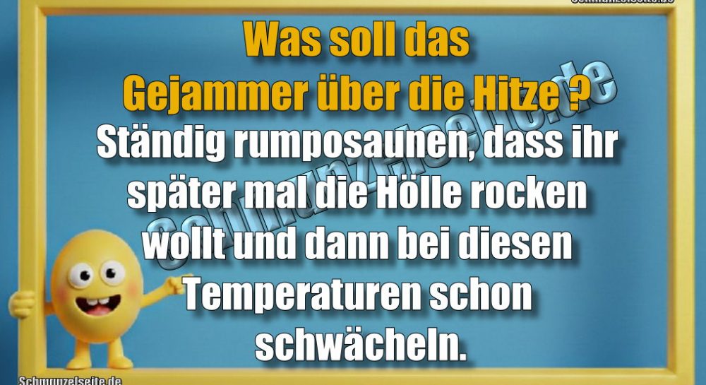 Was soll das Gejammer über die Hitze? Ständig rumposaunen, dass ihr später mal die Hölle rocken wollt und dann bei diesen Temperaturen schon schwächeln.