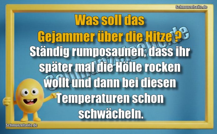 Was soll das Gejammer über die Hitze? Ständig rumposaunen, dass ihr später mal die Hölle rocken wollt und dann bei diesen Temperaturen schon schwächeln.