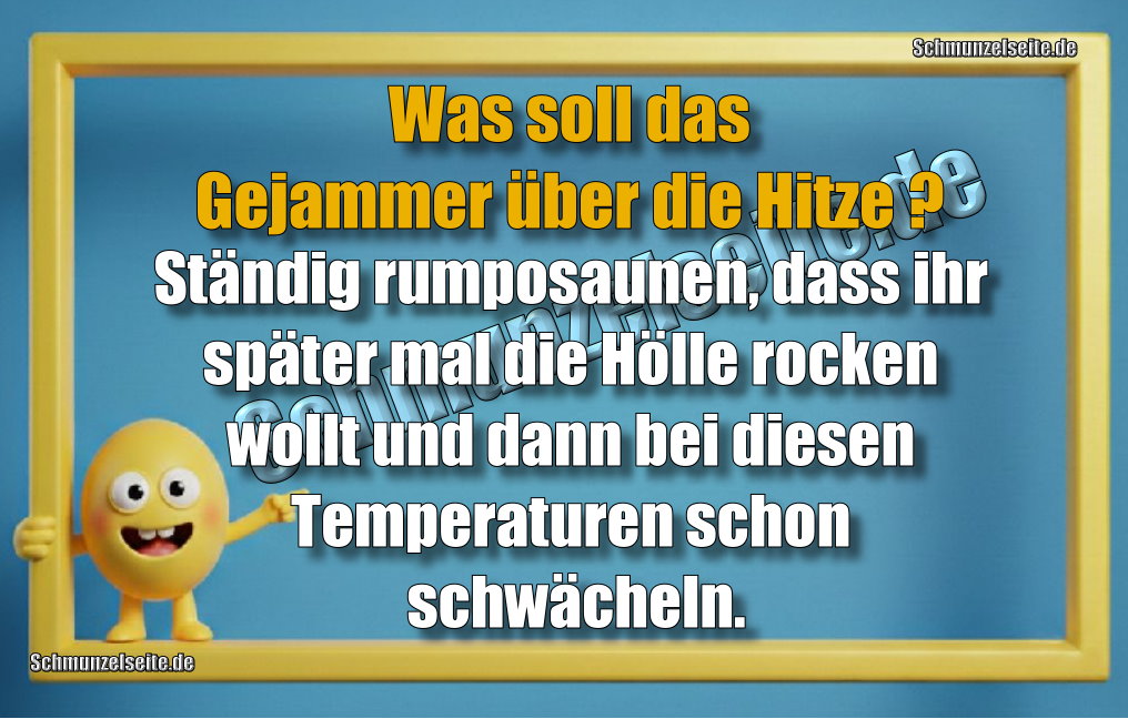 Was soll das Gejammer über die Hitze? Ständig rumposaunen, dass ihr später mal die Hölle rocken wollt und dann bei diesen Temperaturen schon schwächeln.