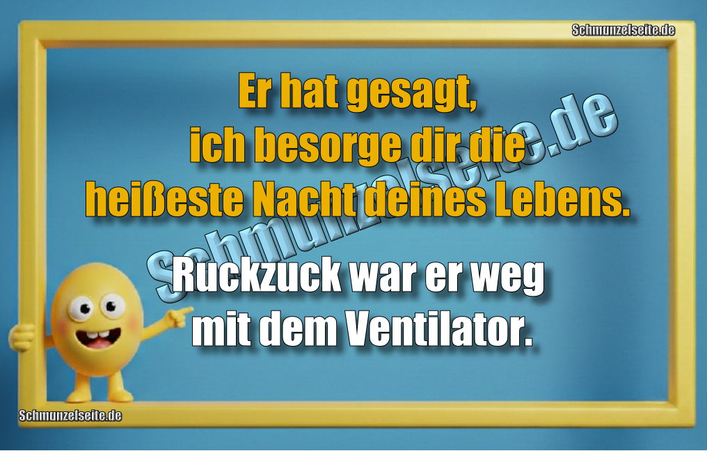 Er hat gesagt, ich besorge dir die heißeste Nacht deines Lebens. Ruckzuck war er weg mit dem Ventilator.