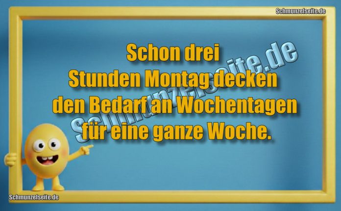 Schon drei Stunden Montag decken den Bedarf an Wochentagen für eine ganze Woche.