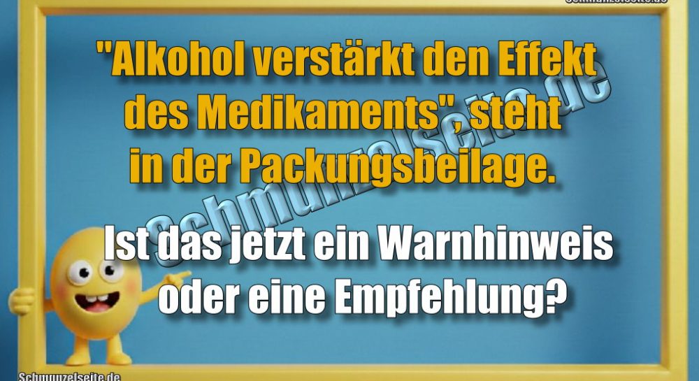 "Alkohol verstärkt den Effekt des Medikaments", steht in der Packungsbeilage. Ist das jetzt ein Warnhinweis oder eine Empfehlung?