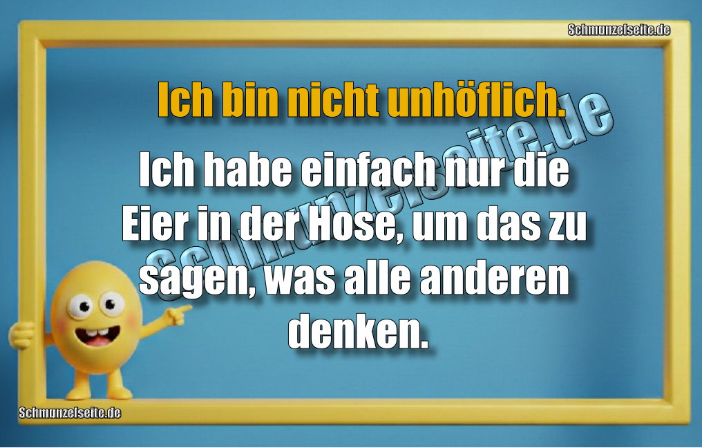 Ich bin nicht unhöflich. Ich habe einfach nur die Eier in der Hose, um das zu sagen, was alle anderen denken.