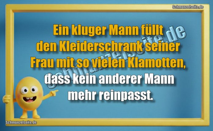 Ein kluger Mann füllt den Kleiderschrank seiner Frau mit so vielen Klamotten, dass kein anderer Mann mehr reinpasst.
